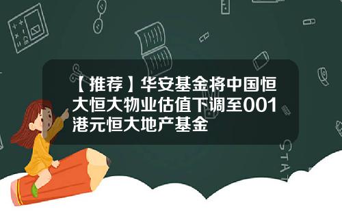 【推荐】华安基金将中国恒大恒大物业估值下调至001港元恒大地产基金