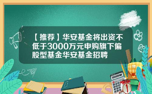 【推荐】华安基金将出资不低于3000万元申购旗下偏股型基金华安基金招聘