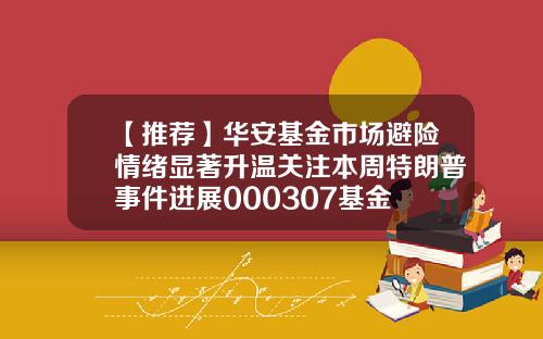 【推荐】华安基金市场避险情绪显著升温关注本周特朗普事件进展000307基金