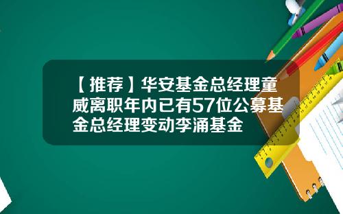 【推荐】华安基金总经理童威离职年内已有57位公募基金总经理变动李涌基金