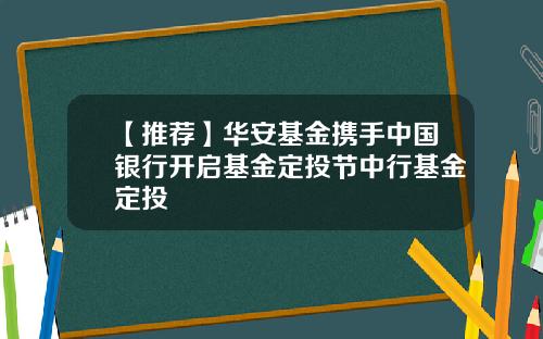 【推荐】华安基金携手中国银行开启基金定投节中行基金定投