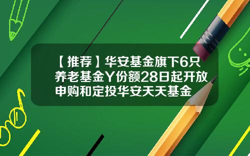 【推荐】华安基金旗下6只养老基金Y份额28日起开放申购和定投华安天天基金