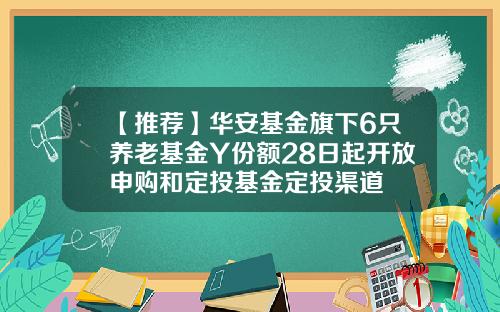 【推荐】华安基金旗下6只养老基金Y份额28日起开放申购和定投基金定投渠道