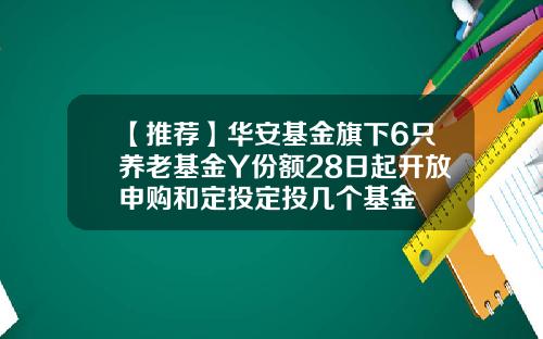 【推荐】华安基金旗下6只养老基金Y份额28日起开放申购和定投定投几个基金