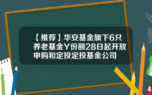 【推荐】华安基金旗下6只养老基金Y份额28日起开放申购和定投定投基金公司