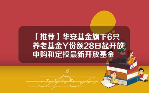 【推荐】华安基金旗下6只养老基金Y份额28日起开放申购和定投最新开放基金