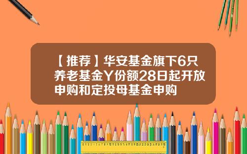 【推荐】华安基金旗下6只养老基金Y份额28日起开放申购和定投母基金申购