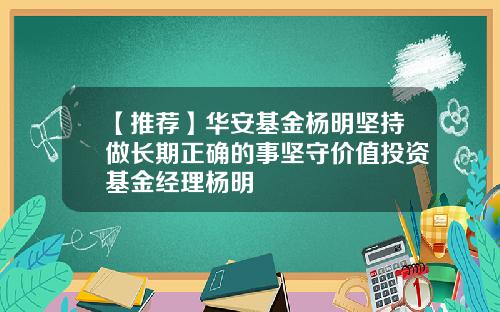 【推荐】华安基金杨明坚持做长期正确的事坚守价值投资基金经理杨明