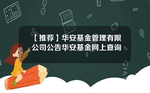 【推荐】华安基金管理有限公司公告华安基金网上查询