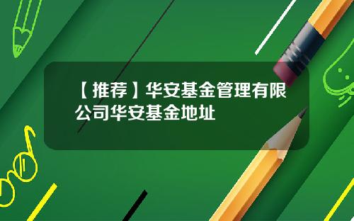 【推荐】华安基金管理有限公司华安基金地址