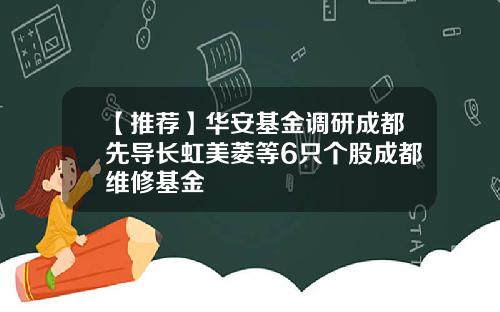 【推荐】华安基金调研成都先导长虹美菱等6只个股成都维修基金