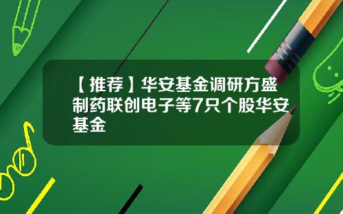 【推荐】华安基金调研方盛制药联创电子等7只个股华安基金