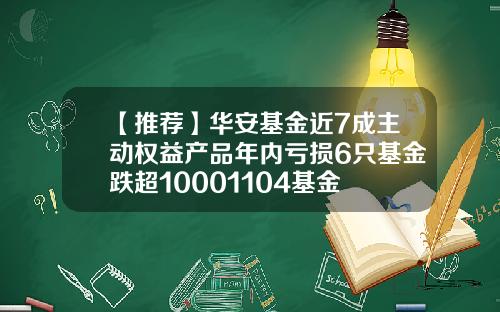 【推荐】华安基金近7成主动权益产品年内亏损6只基金跌超10001104基金