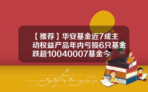 【推荐】华安基金近7成主动权益产品年内亏损6只基金跌超10040007基金今天净值