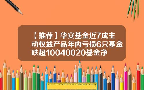 【推荐】华安基金近7成主动权益产品年内亏损6只基金跌超10040020基金净值