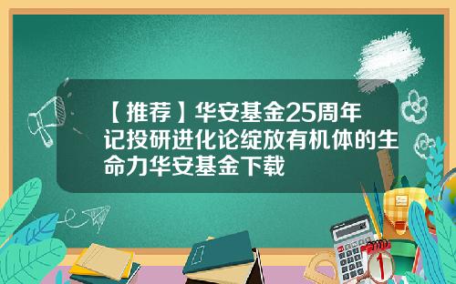【推荐】华安基金25周年记投研进化论绽放有机体的生命力华安基金下载