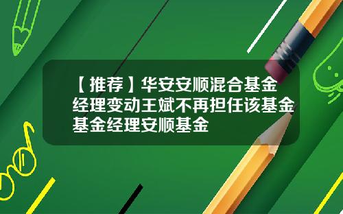 【推荐】华安安顺混合基金经理变动王斌不再担任该基金基金经理安顺基金