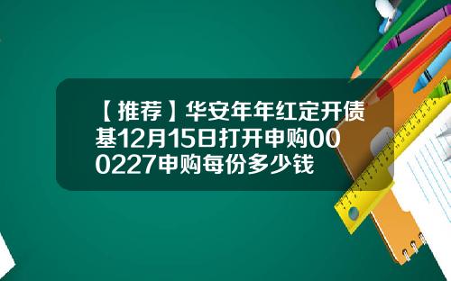 【推荐】华安年年红定开债基12月15日打开申购000227申购每份多少钱