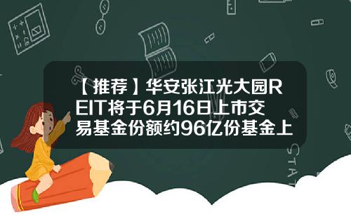 【推荐】华安张江光大园REIT将于6月16日上市交易基金份额约96亿份基金上市日期