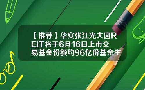 【推荐】华安张江光大园REIT将于6月16日上市交易基金份额约96亿份基金生效时间
