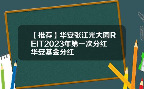 【推荐】华安张江光大园REIT2023年第一次分红华安基金分红