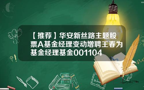 【推荐】华安新丝路主题股票A基金经理变动增聘王春为基金经理基金001104