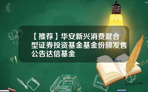 【推荐】华安新兴消费混合型证券投资基金基金份额发售公告达信基金