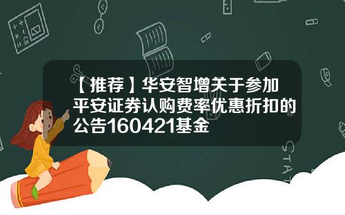 【推荐】华安智增关于参加平安证券认购费率优惠折扣的公告160421基金