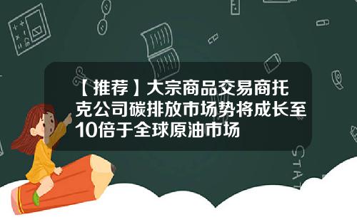 【推荐】大宗商品交易商托克公司碳排放市场势将成长至10倍于全球原油市场