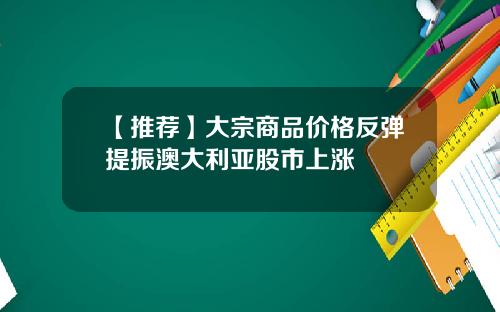 【推荐】大宗商品价格反弹提振澳大利亚股市上涨