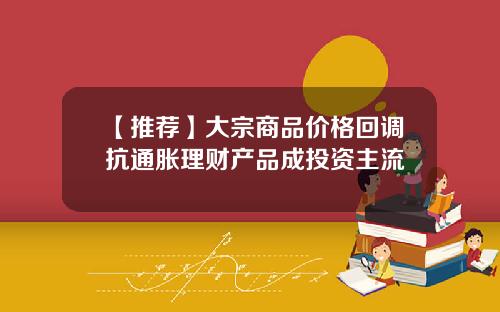 【推荐】大宗商品价格回调抗通胀理财产品成投资主流