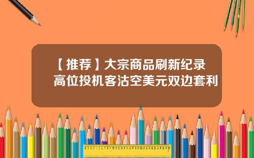 【推荐】大宗商品刷新纪录高位投机客沽空美元双边套利