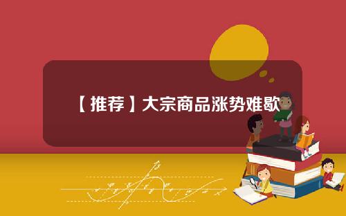 【推荐】大宗商品涨势难歇