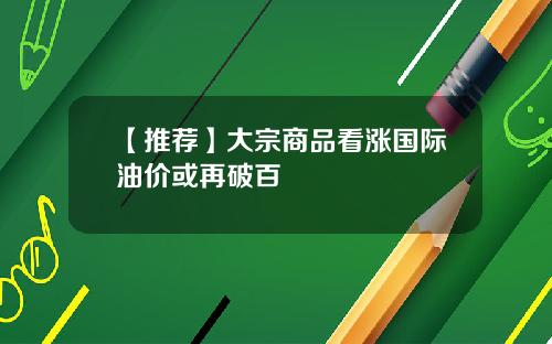 【推荐】大宗商品看涨国际油价或再破百