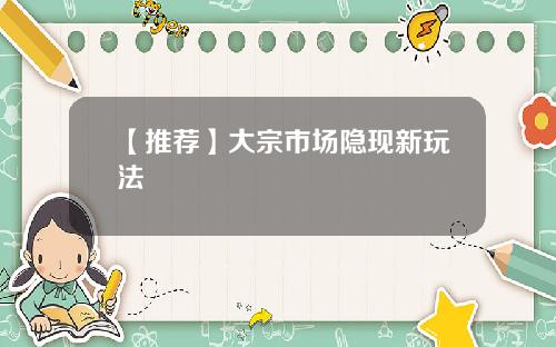 【推荐】大宗市场隐现新玩法