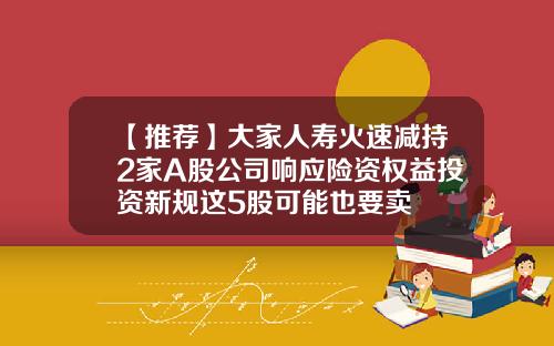 【推荐】大家人寿火速减持2家A股公司响应险资权益投资新规这5股可能也要卖