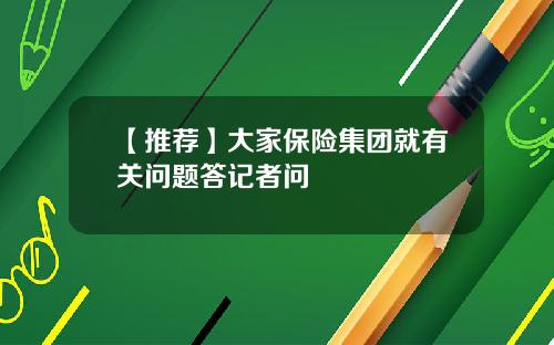 【推荐】大家保险集团就有关问题答记者问