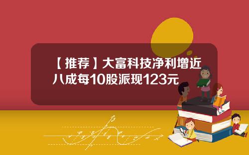 【推荐】大富科技净利增近八成每10股派现123元