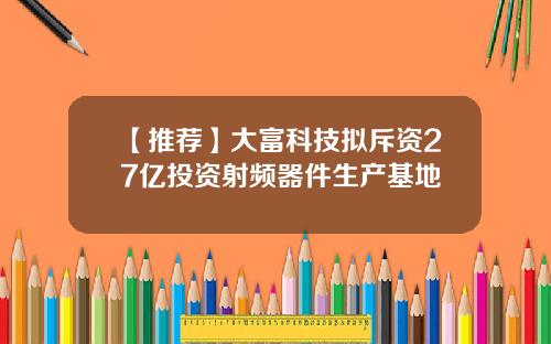 【推荐】大富科技拟斥资27亿投资射频器件生产基地