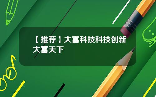 【推荐】大富科技科技创新大富天下