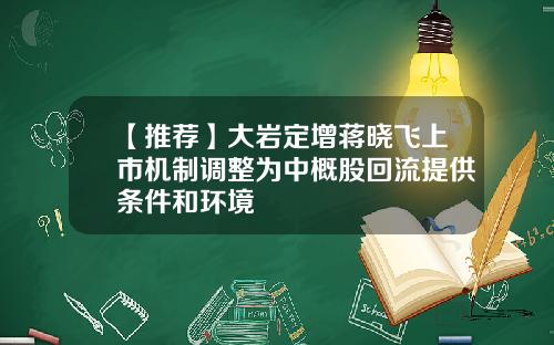 【推荐】大岩定增蒋晓飞上市机制调整为中概股回流提供条件和环境