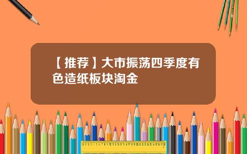 【推荐】大市振荡四季度有色造纸板块淘金