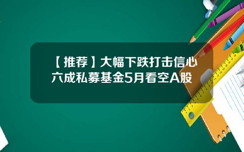 【推荐】大幅下跌打击信心六成私募基金5月看空A股