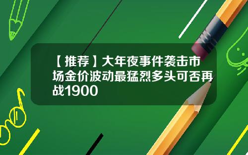 【推荐】大年夜事件袭击市场金价波动最猛烈多头可否再战1900
