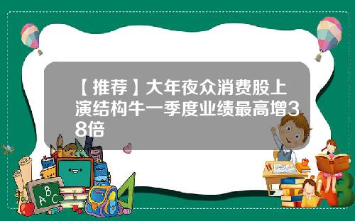 【推荐】大年夜众消费股上演结构牛一季度业绩最高增38倍