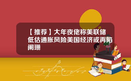 【推荐】大年夜佬称美联储低估通胀风险美国经济或再陷阑珊