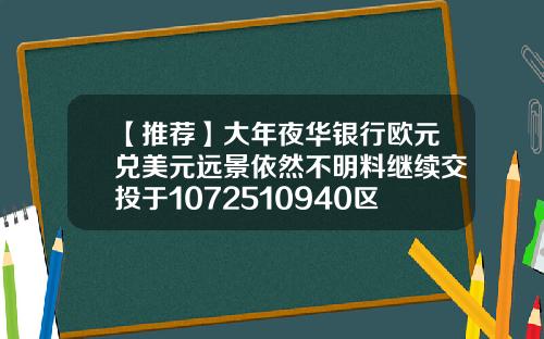 【推荐】大年夜华银行欧元兑美元远景依然不明料继续交投于1072510940区间