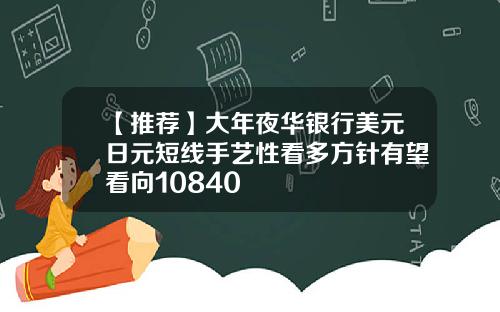 【推荐】大年夜华银行美元日元短线手艺性看多方针有望看向10840
