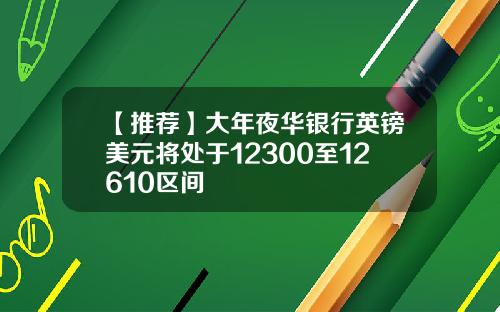 【推荐】大年夜华银行英镑美元将处于12300至12610区间