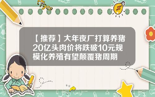 【推荐】大年夜厂打算养猪20亿头肉价将跌破10元规模化养殖有望颠覆猪周期